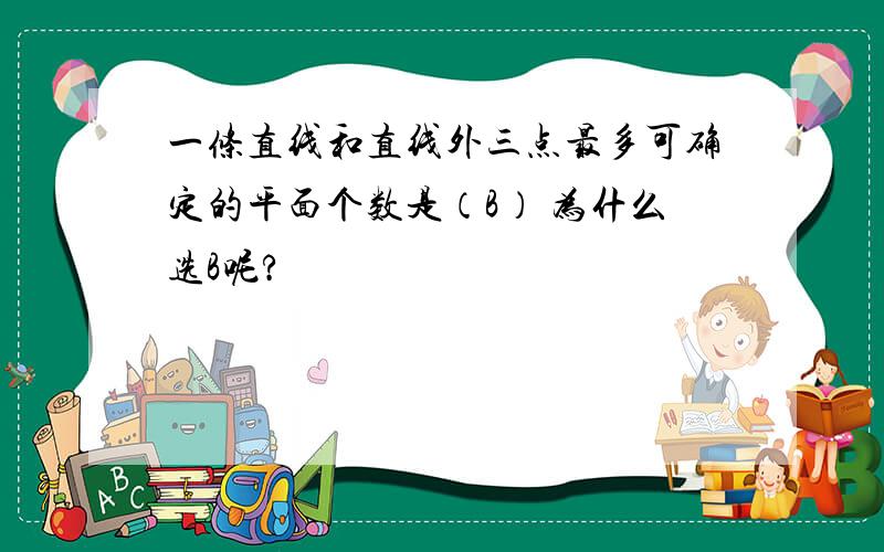 一条直线和直线外三点最多可确定的平面个数是（B） 为什么选B呢?