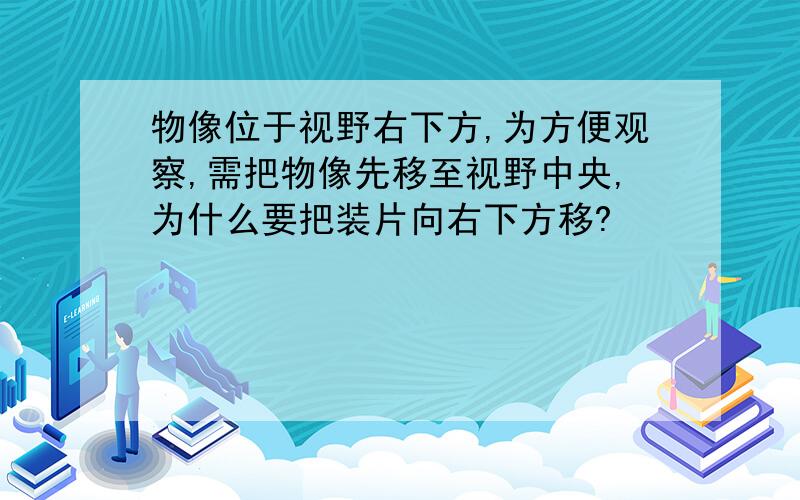 物像位于视野右下方,为方便观察,需把物像先移至视野中央,为什么要把装片向右下方移?