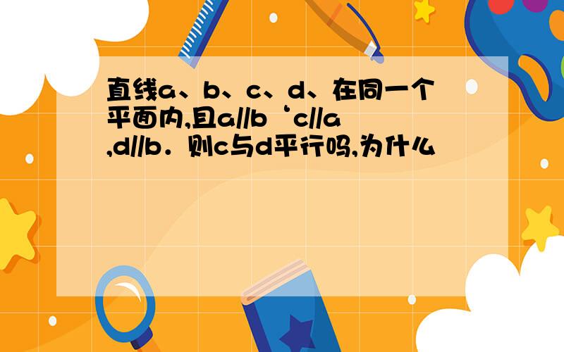 直线a、b、c、d、在同一个平面内,且a//b‘c//a,d//b．则c与d平行吗,为什么