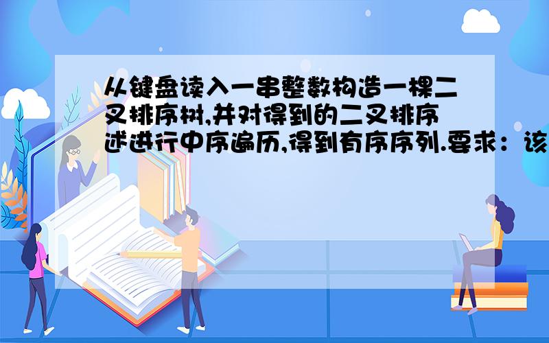 从键盘读入一串整数构造一棵二叉排序树,并对得到的二叉排序述进行中序遍历,得到有序序列.要求：该二叉排序树以二叉链表存储