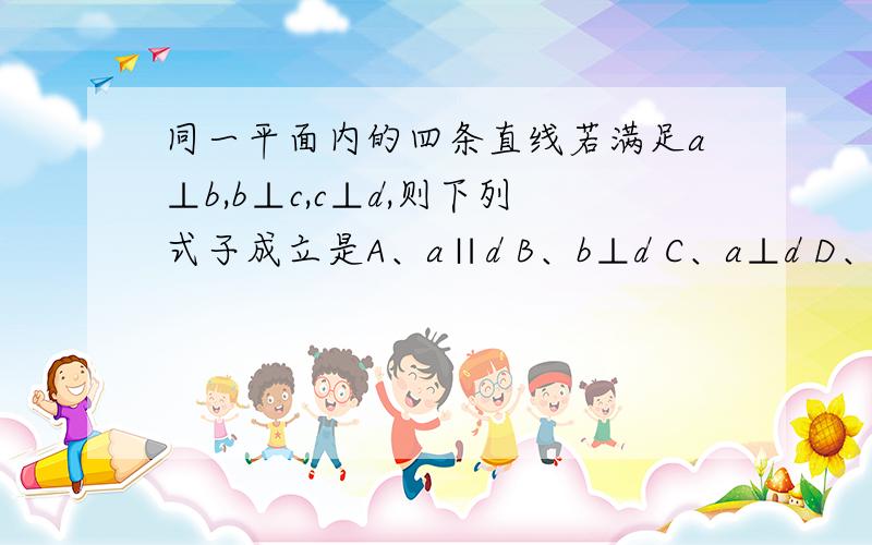 同一平面内的四条直线若满足a⊥b,b⊥c,c⊥d,则下列式子成立是A、a∥d B、b⊥d C、a⊥d D、b∥c