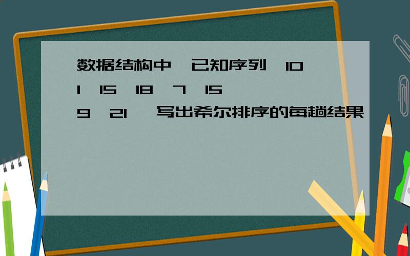 数据结构中,已知序列【10,1,15,18,7,15 ,9,21】 写出希尔排序的每趟结果