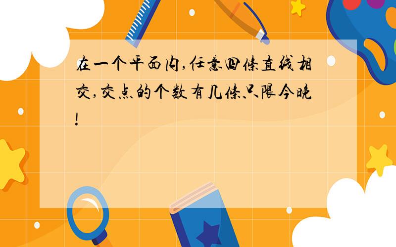 在一个平面内,任意四条直线相交,交点的个数有几条只限今晚!