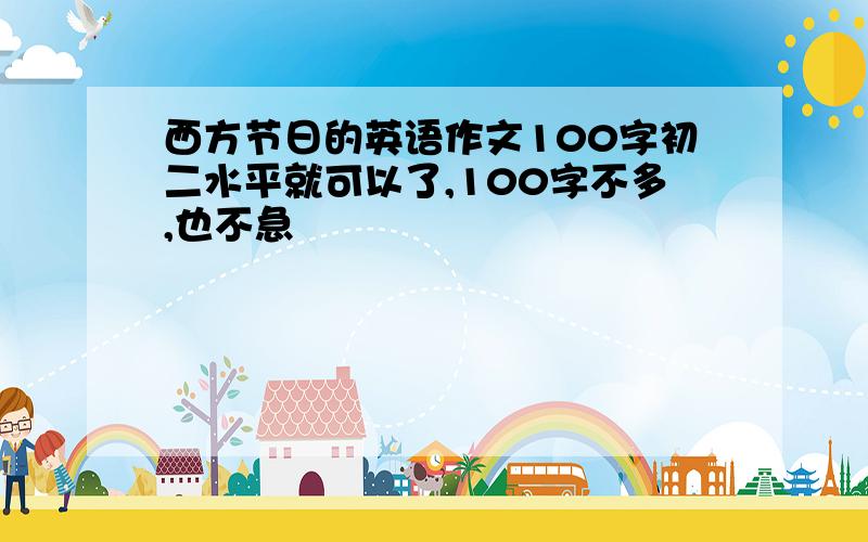 西方节日的英语作文100字初二水平就可以了,100字不多,也不急