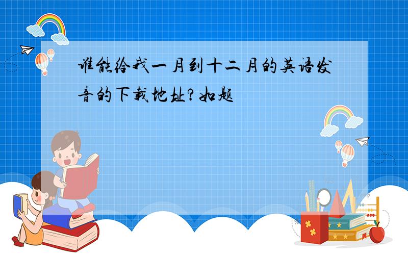 谁能给我一月到十二月的英语发音的下载地址?如题