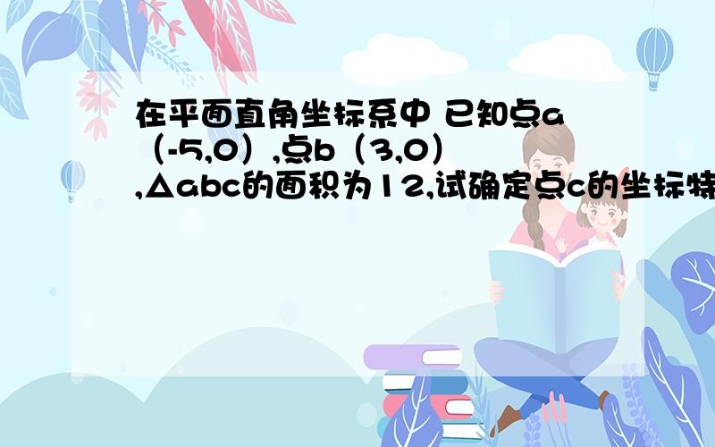 在平面直角坐标系中 已知点a（-5,0）,点b（3,0）,△abc的面积为12,试确定点c的坐标特点.