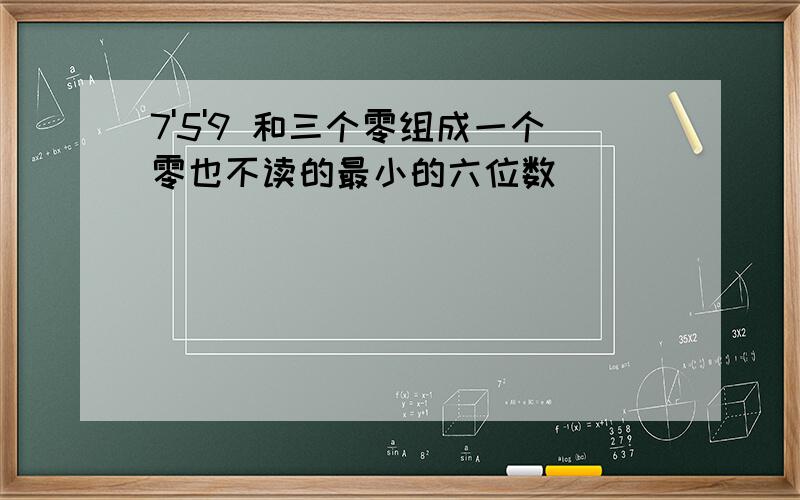 7'5'9 和三个零组成一个零也不读的最小的六位数