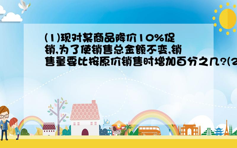 (1)现对某商品降价10%促销,为了使销售总金额不变,销售量要比按原价销售时增加百分之几?(2)有一些相同的房间需要粉刷墙面.一天3名一级技工去粉刷8个房间,结果其中有50平方米墙面未来得及