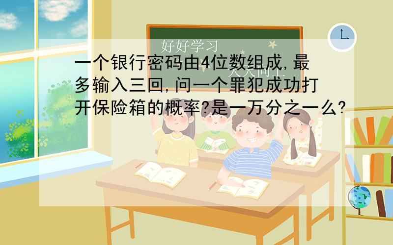 一个银行密码由4位数组成,最多输入三回,问一个罪犯成功打开保险箱的概率?是一万分之一么?