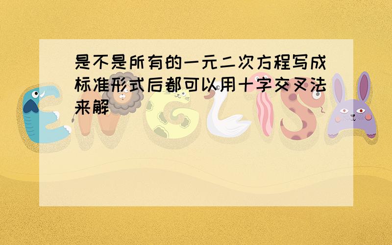 是不是所有的一元二次方程写成标准形式后都可以用十字交叉法来解