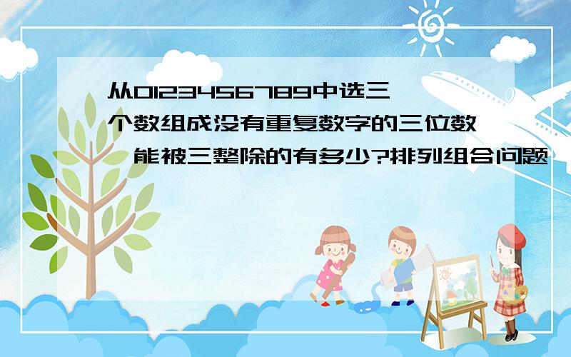 从0123456789中选三个数组成没有重复数字的三位数,能被三整除的有多少?排列组合问题