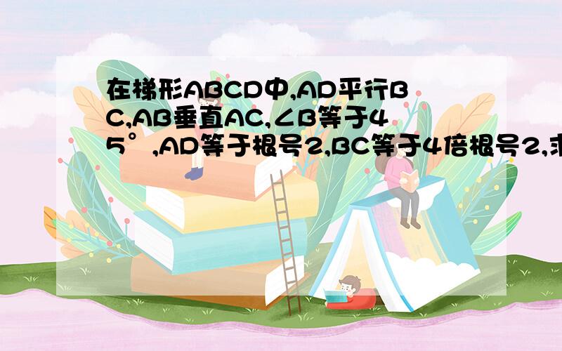 在梯形ABCD中,AD平行BC,AB垂直AC,∠B等于45°,AD等于根号2,BC等于4倍根号2,求DC的长希望写个简单提示