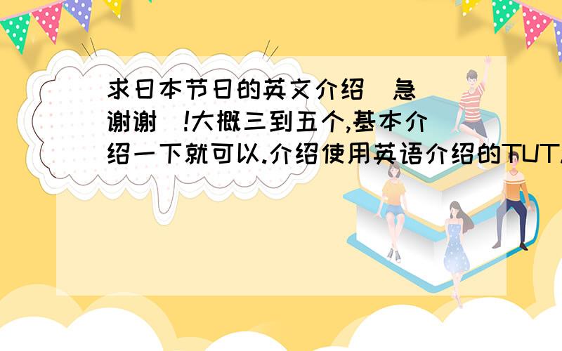 求日本节日的英文介绍（急）（谢谢）!大概三到五个,基本介绍一下就可以.介绍使用英语介绍的TUT.谢谢!