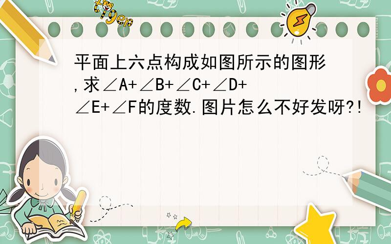 平面上六点构成如图所示的图形,求∠A+∠B+∠C+∠D+∠E+∠F的度数.图片怎么不好发呀?!