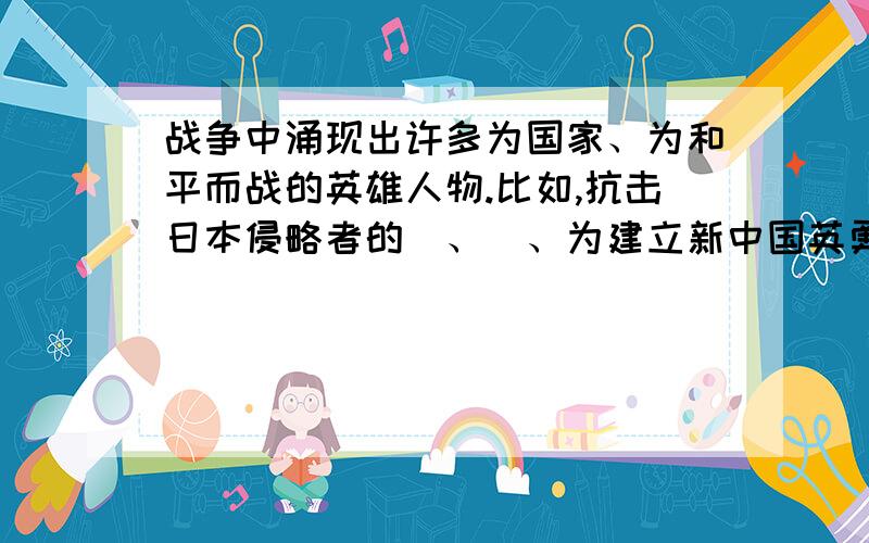 战争中涌现出许多为国家、为和平而战的英雄人物.比如,抗击日本侵略者的＿、＿、为建立新中国英勇献身的战争中涌现出许多为国家、为和平而战的英雄人物.比如,抗击日本侵略者的＿、＿