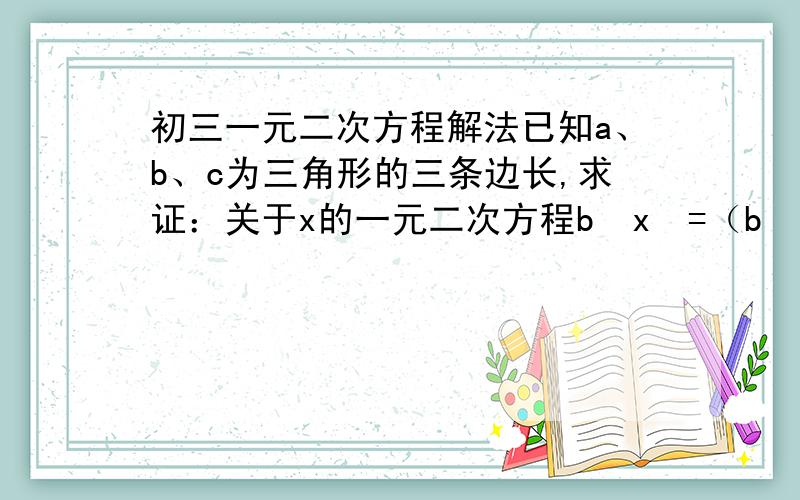 初三一元二次方程解法已知a、b、c为三角形的三条边长,求证：关于x的一元二次方程b²x²=（b²+c²-a²）x+c²=0无实数根