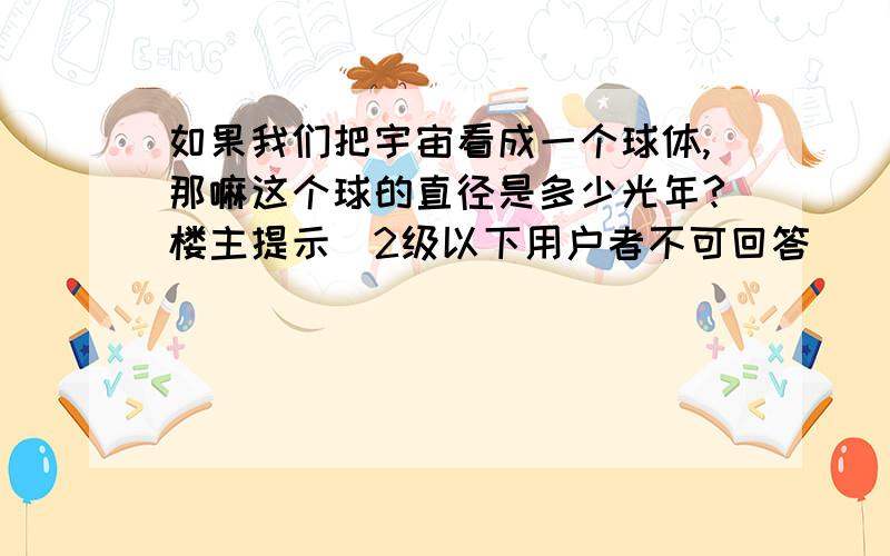 如果我们把宇宙看成一个球体,那嘛这个球的直径是多少光年?楼主提示(2级以下用户者不可回答)