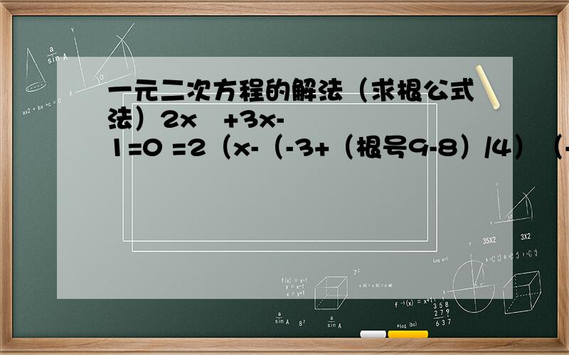 一元二次方程的解法（求根公式法）2x²+3x-1=0 =2（x-（-3+（根号9-8）/4）（-3-（根号9-8）/4） =2（x+1/2）（x+1） =（2x+1）（x+1） 哪里做错了