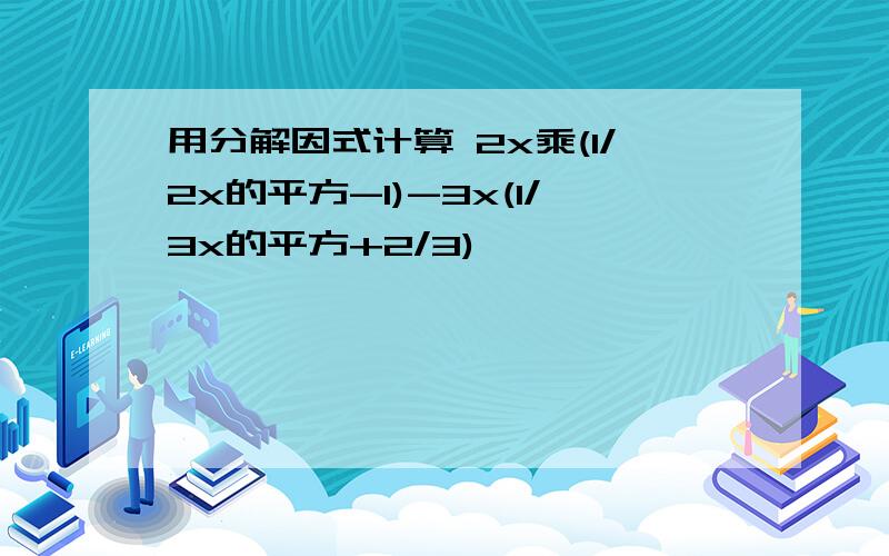 用分解因式计算 2x乘(1/2x的平方-1)-3x(1/3x的平方+2/3)