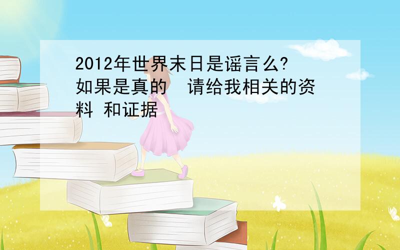 2012年世界末日是谣言么?如果是真的  请给我相关的资料 和证据