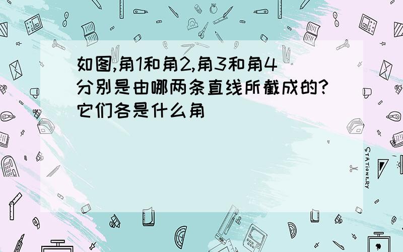 如图,角1和角2,角3和角4分别是由哪两条直线所截成的?它们各是什么角