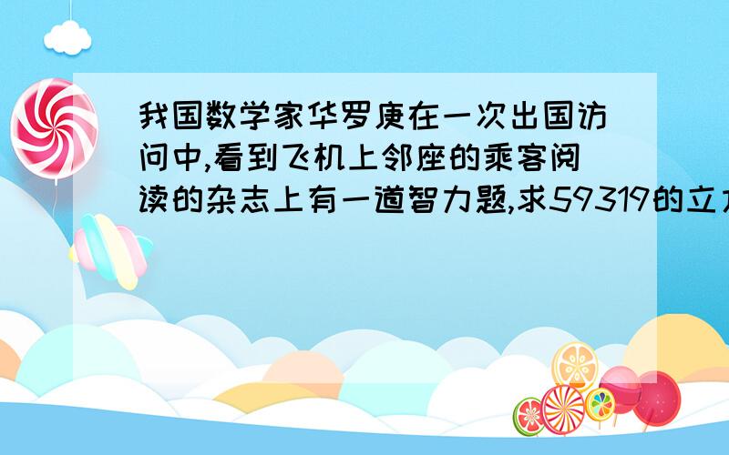 我国数学家华罗庚在一次出国访问中,看到飞机上邻座的乘客阅读的杂志上有一道智力题,求59319的立方根,华罗庚脱口而出：39!众人十分惊奇,忙问计算的奥妙.你知道怎样迅速的计算出结果的吗