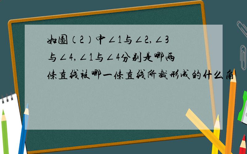 如图（2）中∠1与∠2,∠3与∠4,∠1与∠4分别是哪两条直线被哪一条直线所截形成的什么角