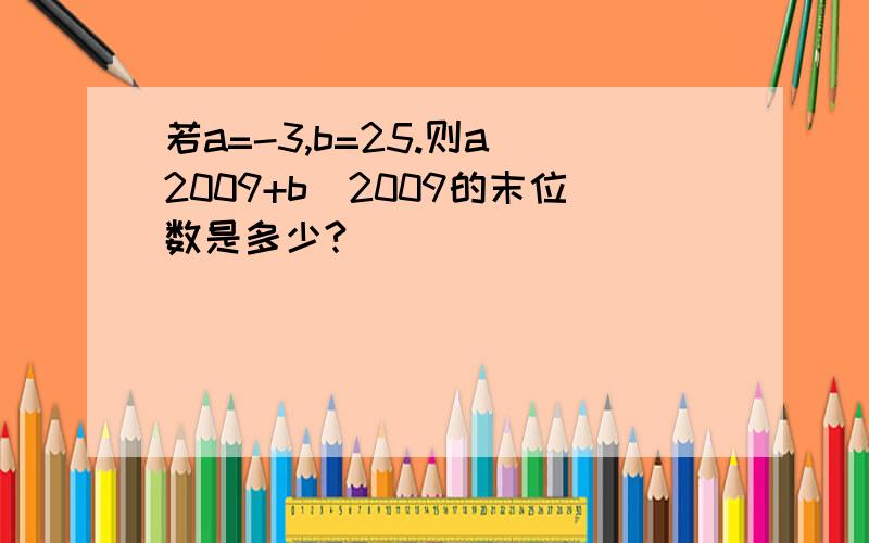 若a=-3,b=25.则a^2009+b^2009的末位数是多少?