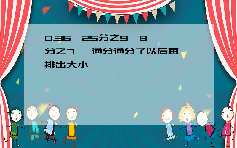 0.36  25分之9  8分之3   通分通分了以后再排出大小