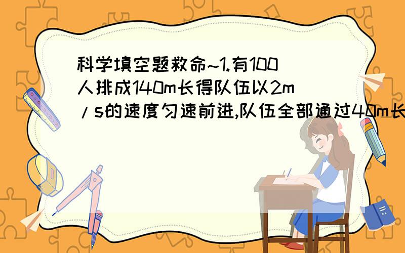 科学填空题救命~1.有100人排成140m长得队伍以2m/s的速度匀速前进,队伍全部通过40m长得桥需要______s.2.猎人用力把弓拉弯,这说明力能使物体_______,这时候弓具有______能.3.竖直向上得抛出一个小球