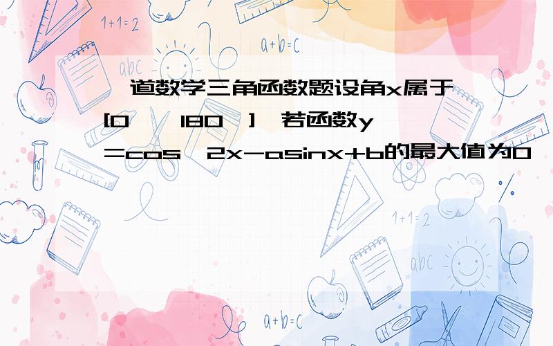 一道数学三角函数题设角x属于[0°,180°],若函数y=cos^2x-asinx+b的最大值为0,最小值为-4求常数a,b的值.题目的范围弄错了：[0°，360°]