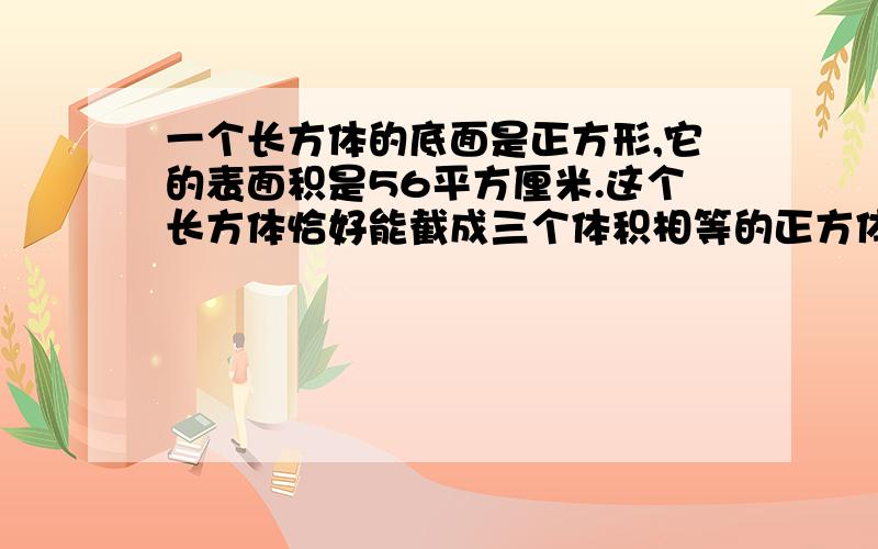 一个长方体的底面是正方形,它的表面积是56平方厘米.这个长方体恰好能截成三个体积相等的正方体.把这个长方体截成三个体积相等的正方体后,它的表面积增加了多少平方厘米?