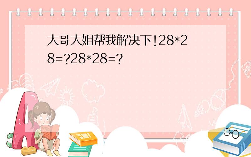 大哥大姐帮我解决下!28*28=?28*28=?