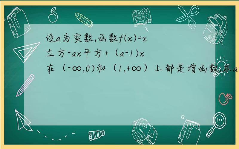 设a为实数,函数f(x)=x立方-ax平方+（a-1)x在（-∞,0)和（1,+∞）上都是增函数,求a的取值范围.