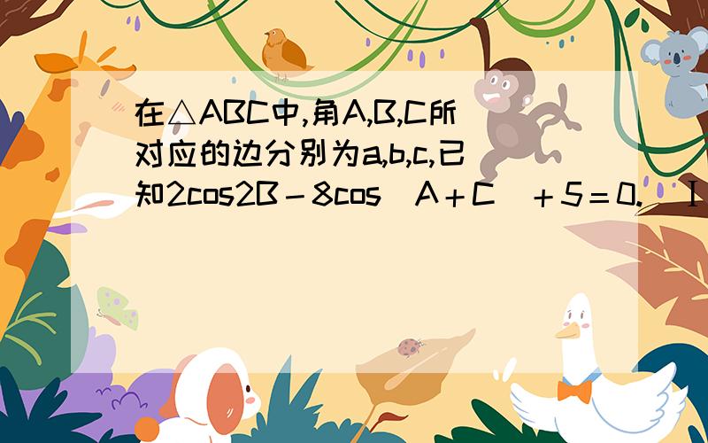 在△ABC中,角A,B,C所对应的边分别为a,b,c,已知2cos2B－8cos（A＋C）＋5＝0.（Ⅰ）求角B的大小.（Ⅱ）若b＝√7×a,求sinC的值