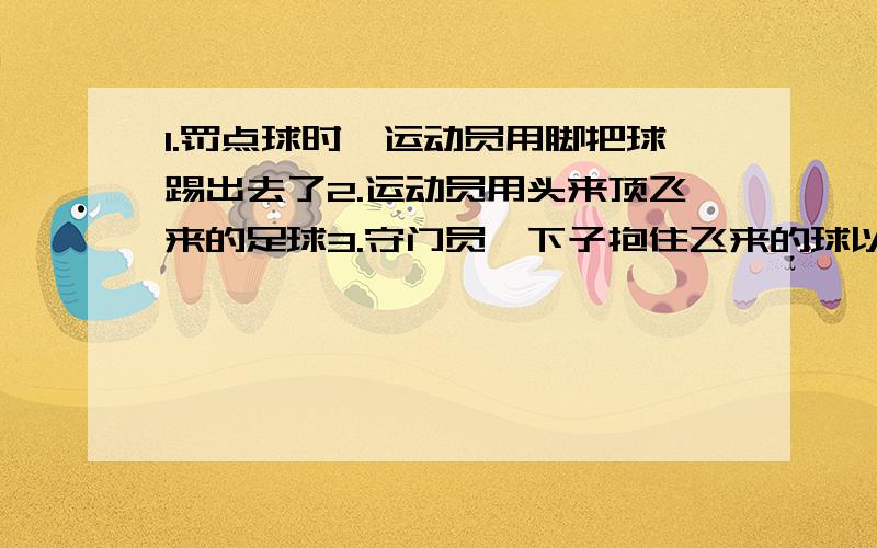 1.罚点球时,运动员用脚把球踢出去了2.运动员用头来顶飞来的足球3.守门员一下子抱住飞来的球以上三种情况都说明了（ ）4.用力把直的卷尺弯成弧状,这说明（力可以使物体发生形变）这四