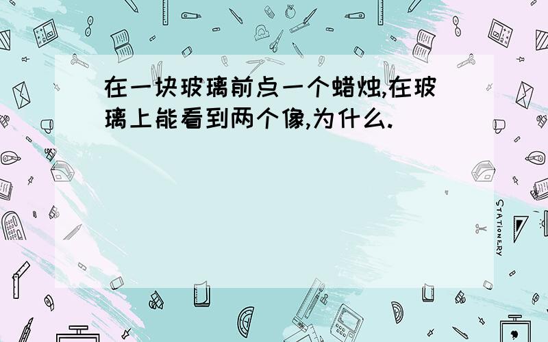 在一块玻璃前点一个蜡烛,在玻璃上能看到两个像,为什么.