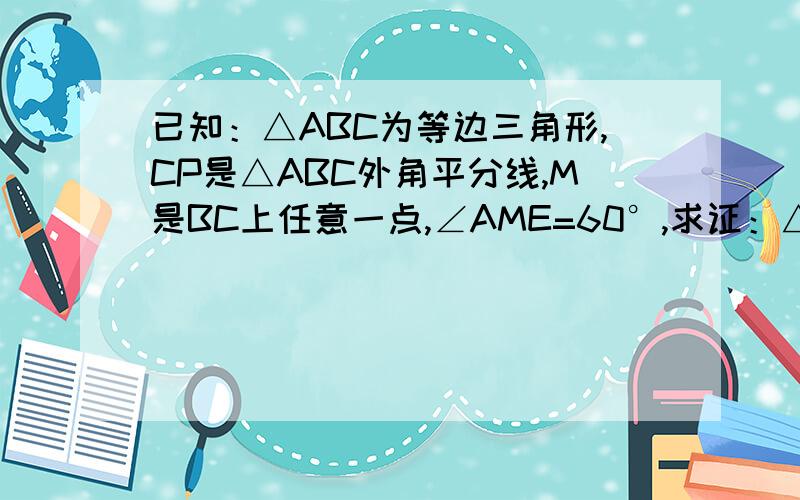 已知：△ABC为等边三角形,CP是△ABC外角平分线,M是BC上任意一点,∠AME=60°,求证：△AME为等边三角形.