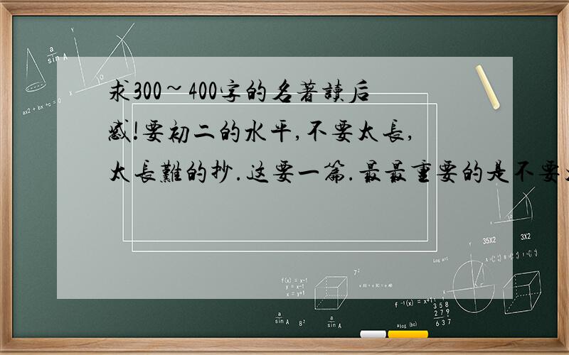 求300~400字的名著读后感!要初二的水平,不要太长,太长难的抄.这要一篇.最最重要的是不要太长哦!最好是自己写的!