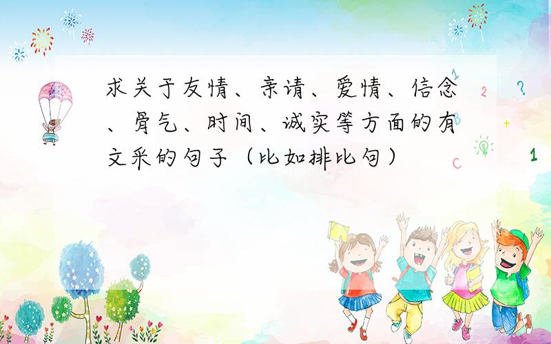 求关于友情、亲请、爱情、信念、骨气、时间、诚实等方面的有文采的句子（比如排比句）