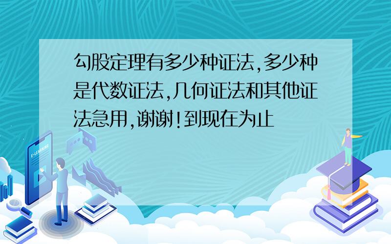 勾股定理有多少种证法,多少种是代数证法,几何证法和其他证法急用,谢谢!到现在为止