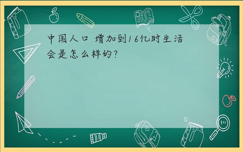 中国人口 增加到16亿时生活会是怎么样的?