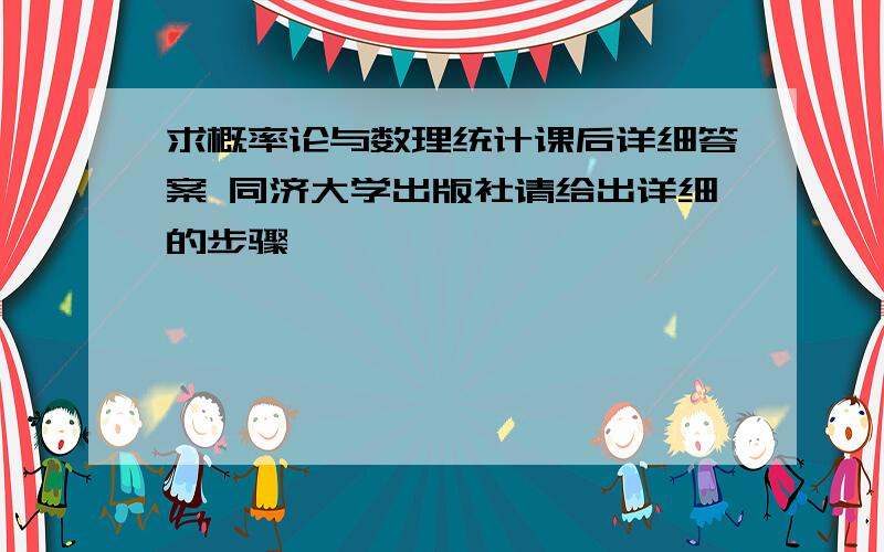 求概率论与数理统计课后详细答案 同济大学出版社请给出详细的步骤