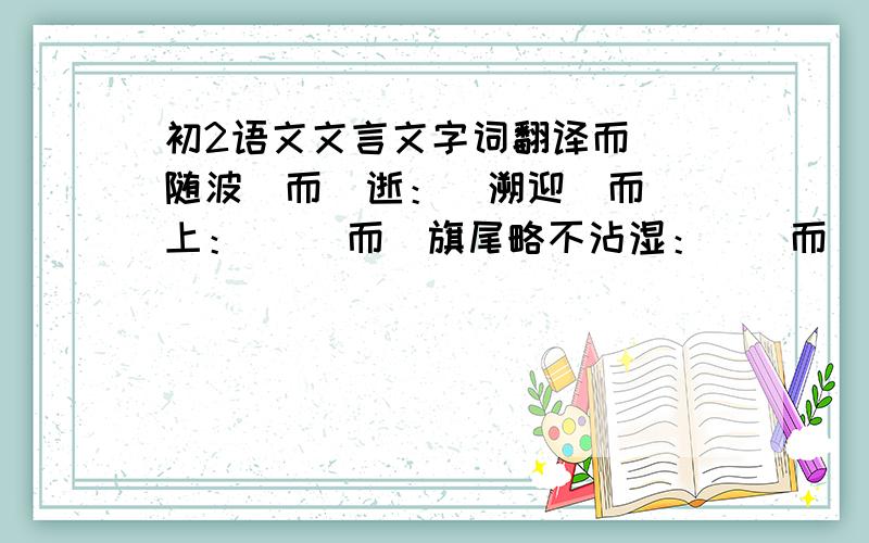 初2语文文言文字词翻译而  随波（而）逝：  溯迎（而）上：   （而）旗尾略不沾湿：  （而）僦赁看幕：   余强饮三大白（而）别： 以  不（以）疾也： （以）此夸能：其 未复有能与（其