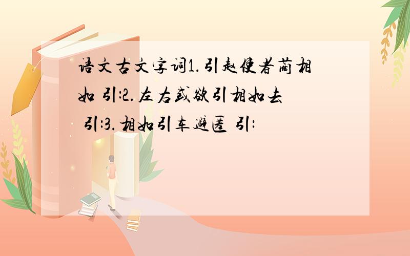 语文古文字词1.引赵使者蔺相如 引:2.左右或欲引相如去 引:3.相如引车避匿 引: