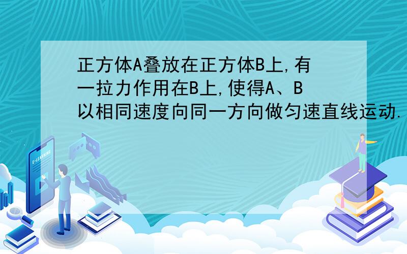 正方体A叠放在正方体B上,有一拉力作用在B上,使得A、B以相同速度向同一方向做匀速直线运动.这是否说明两物体想对静止,无静摩擦力?