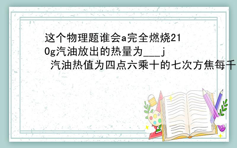 这个物理题谁会a完全燃烧210g汽油放出的热量为___j 汽油热值为四点六乘十的七次方焦每千克。若有百分之五十被水吸收，使水温从三十摄氏度升高到八十摄氏度 这些水的质量是___