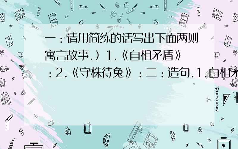 一：请用简练的话写出下面两则寓言故事.）1.《自相矛盾》：2.《守株待兔》：二：造句.1.自相矛盾：2.鹬蚌相争,渔翁得利：