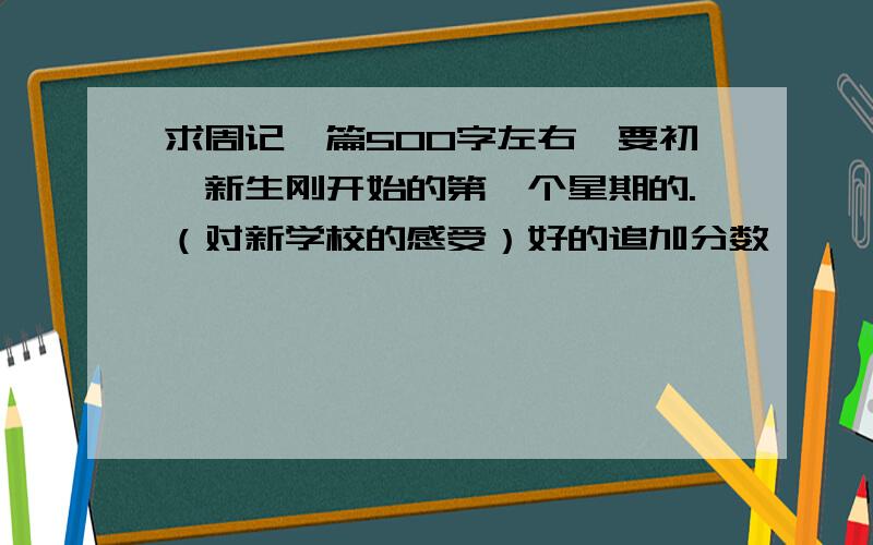 求周记一篇500字左右,要初一新生刚开始的第一个星期的.（对新学校的感受）好的追加分数