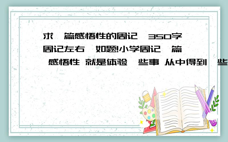 求一篇感悟性的周记,350字周记左右,如题!小学周记一篇 感悟性 就是体验一些事 从中得到一些哲理 借物喻人 托物言志